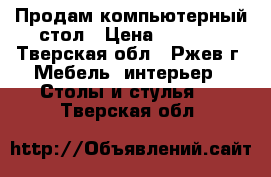 Продам компьютерный стол › Цена ­ 3 000 - Тверская обл., Ржев г. Мебель, интерьер » Столы и стулья   . Тверская обл.